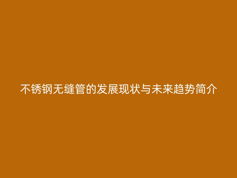 不銹鋼無(wú)縫管的發(fā)展現(xiàn)狀與未來(lái)趨勢(shì)簡(jiǎn)介