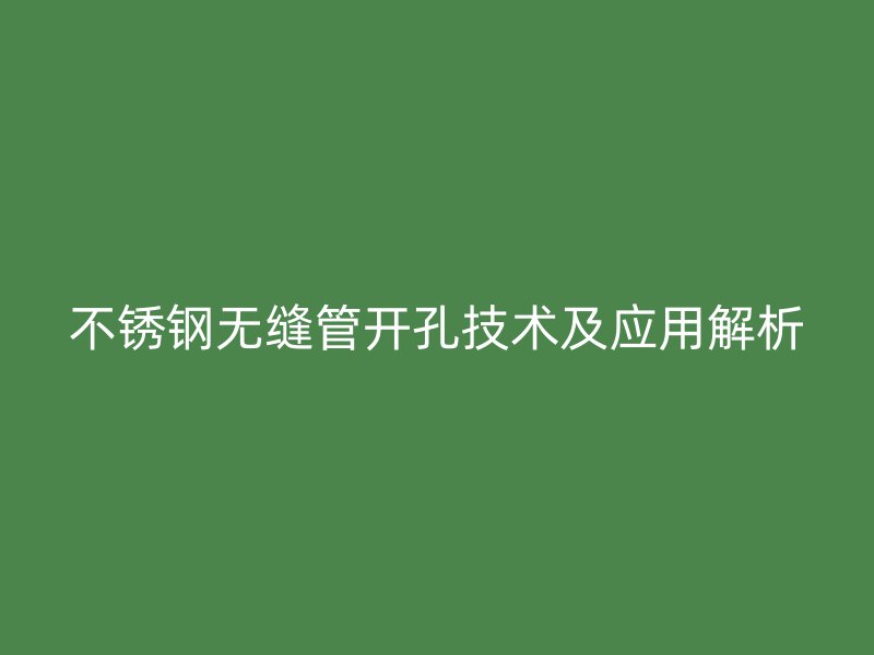 不銹鋼無縫管開孔技術及應用解析