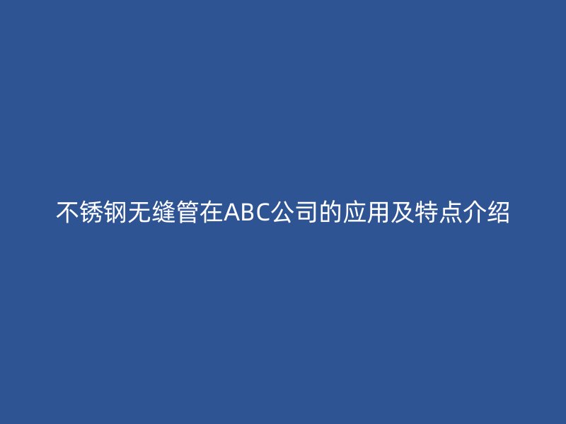 不銹鋼無縫管在ABC公司的應用及特點介紹
