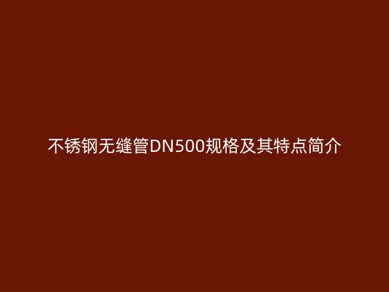 不銹鋼無縫管DN500規(guī)格及其特點簡介