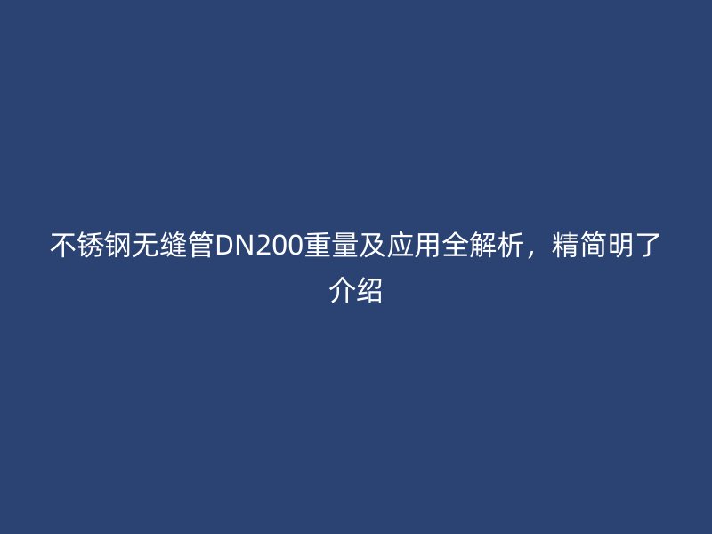 不銹鋼無縫管DN200重量及應(yīng)用全解析，精簡明了介紹