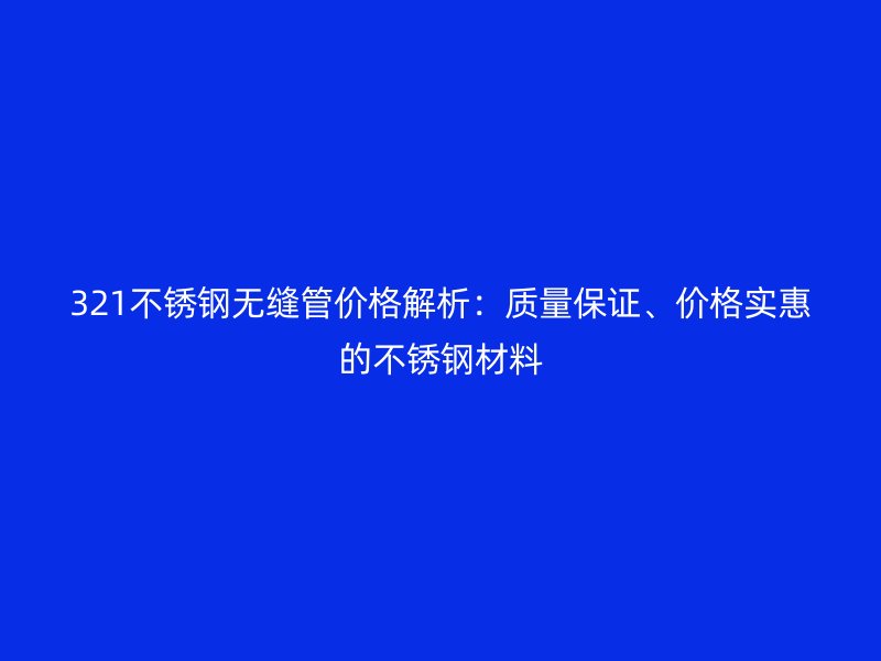 321不銹鋼無縫管價格解析：質(zhì)量保證、價格實惠的不銹鋼材料