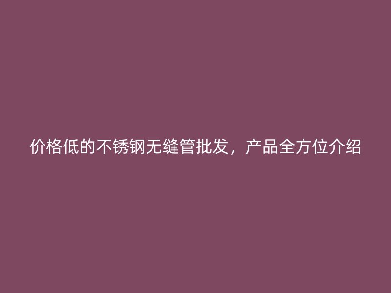 價格低的不銹鋼無縫管批發(fā)，產(chǎn)品全方位介紹