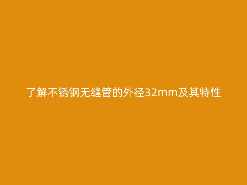 了解不銹鋼無縫管的外徑32mm及其特性