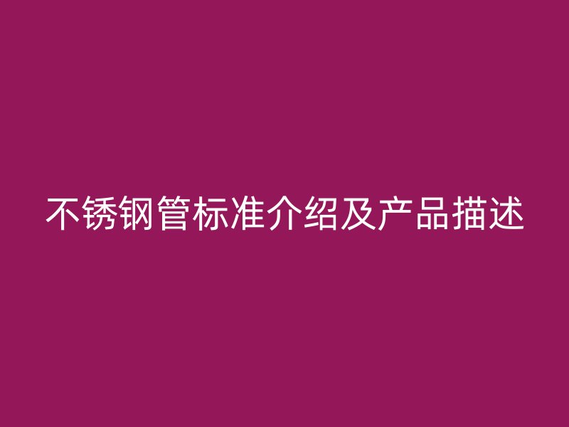 不銹鋼管標(biāo)準(zhǔn)介紹及產(chǎn)品描述