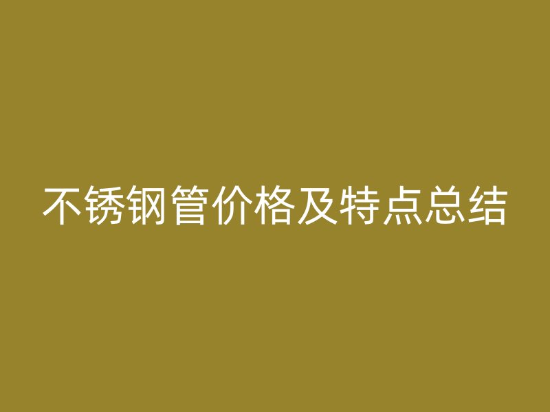 不銹鋼管價(jià)格及特點(diǎn)總結(jié)