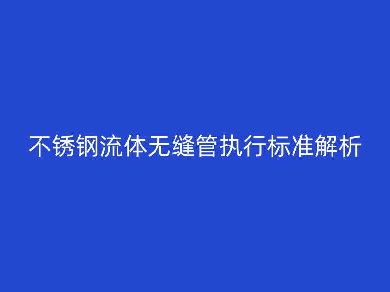 不銹鋼流體無(wú)縫管執(zhí)行標(biāo)準(zhǔn)解析