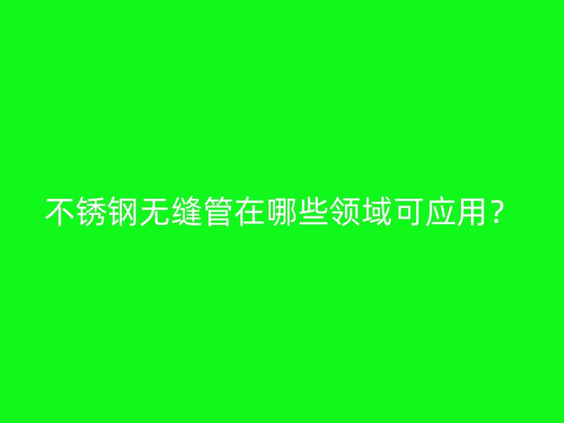 不銹鋼無縫管在哪些領(lǐng)域可應(yīng)用？