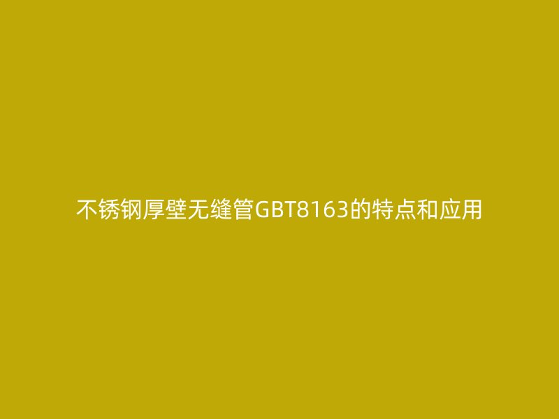 不銹鋼厚壁無縫管GBT8163的特點和應用