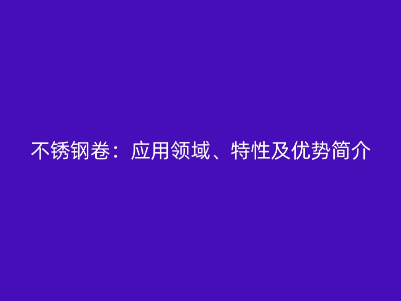 不銹鋼卷：應用領域、特性及優(yōu)勢簡介
