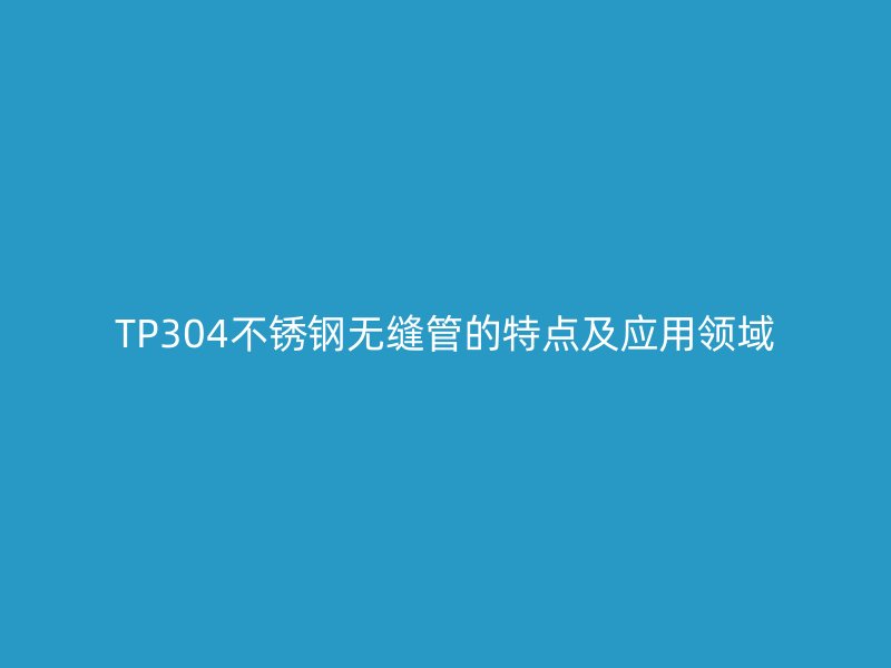 TP304不銹鋼無縫管的特點及應用領域