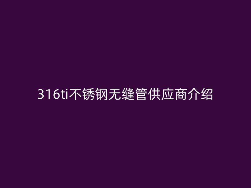 316ti不銹鋼無縫管供應(yīng)商介紹
