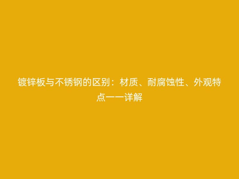 鍍鋅板與不銹鋼的區(qū)別：材質(zhì)、耐腐蝕性、外觀特點一一詳解