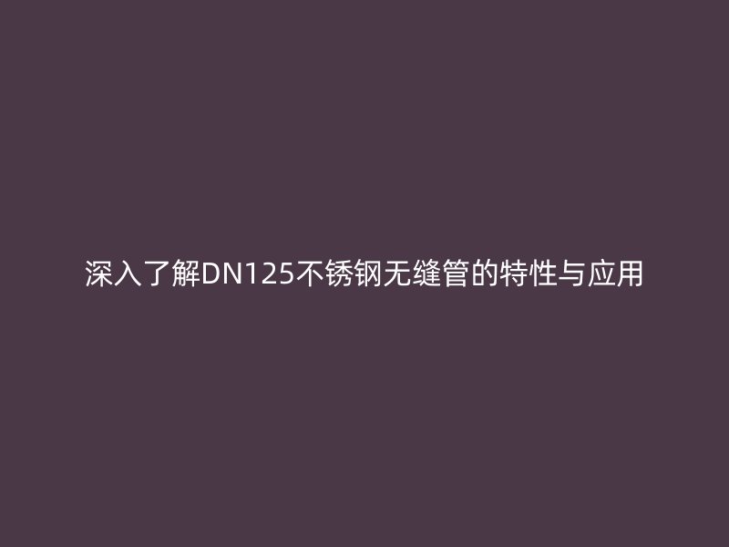 深入了解DN125不銹鋼無(wú)縫管的特性與應(yīng)用