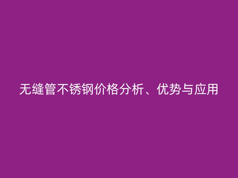 無縫管不銹鋼價格分析、優(yōu)勢與應(yīng)用