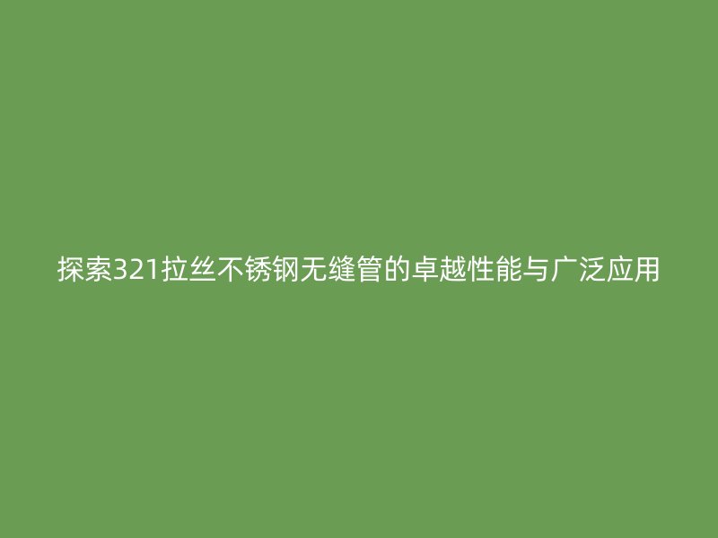 探索321拉絲不銹鋼無縫管的卓越性能與廣泛應(yīng)用