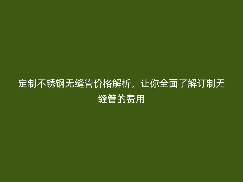 定制不銹鋼無縫管價格解析，讓你全面了解訂制無縫管的費(fèi)用