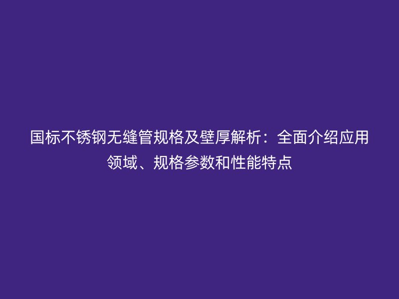 國標不銹鋼無縫管規(guī)格及壁厚解析：全面介紹應用領域、規(guī)格參數(shù)和性能特點