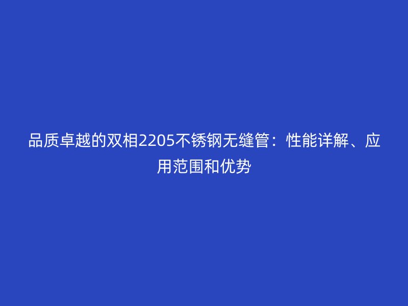 品質卓越的雙相2205不銹鋼無縫管：性能詳解、應用范圍和優(yōu)勢
