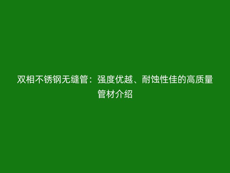 雙相不銹鋼無縫管：強度優(yōu)越、耐蝕性佳的高質量管材介紹