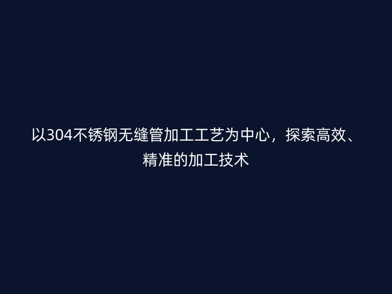 以304不銹鋼無縫管加工工藝為中心，探索高效、精準(zhǔn)的加工技術(shù)