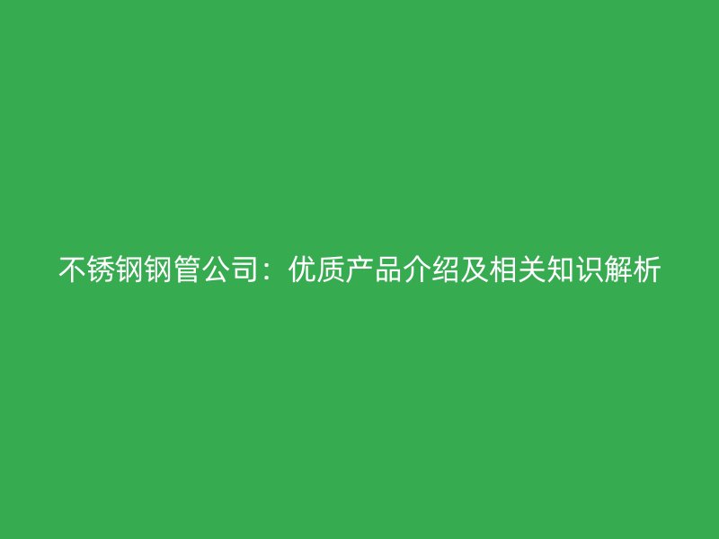 不銹鋼鋼管公司：優(yōu)質(zhì)產(chǎn)品介紹及相關(guān)知識解析