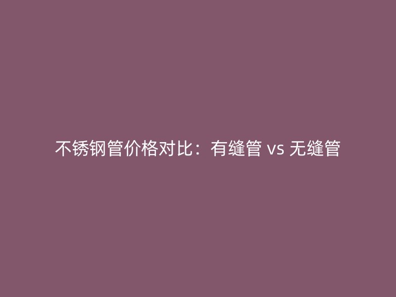 不銹鋼管價格對比：有縫管 vs 無縫管