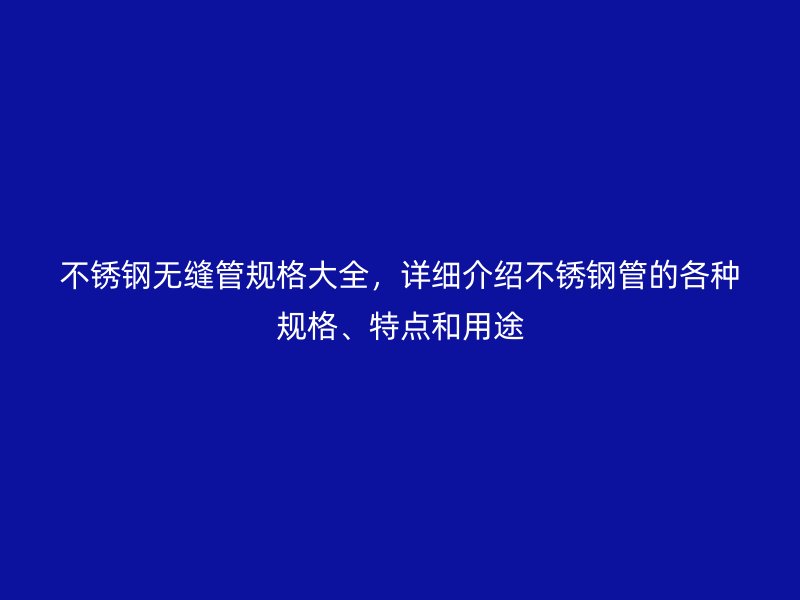不銹鋼無縫管規(guī)格大全，詳細(xì)介紹不銹鋼管的各種規(guī)格、特點和用途