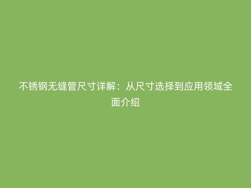 不銹鋼無縫管尺寸詳解：從尺寸選擇到應(yīng)用領(lǐng)域全面介紹
