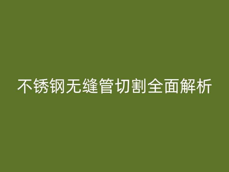 不銹鋼無縫管切割全面解析