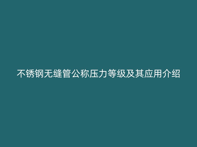 不銹鋼無縫管公稱壓力等級及其應用介紹