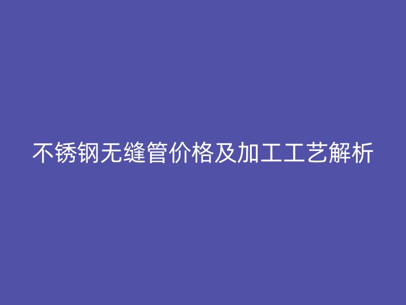 不銹鋼無縫管價格及加工工藝解析