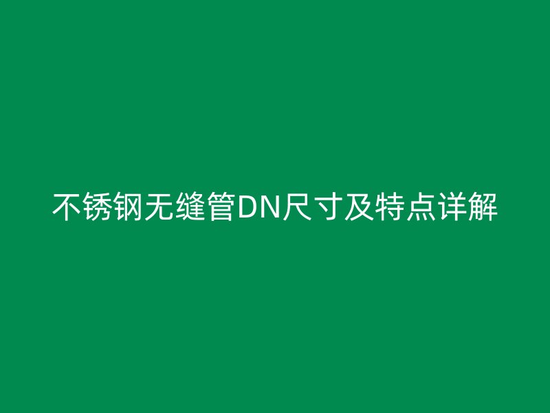 不銹鋼無縫管DN尺寸及特點詳解