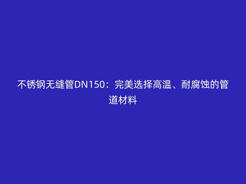 不銹鋼無縫管DN150：完美選擇高溫、耐腐蝕的管道材料