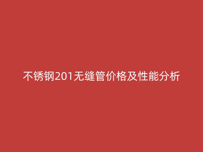 不銹鋼201無縫管價格及性能分析