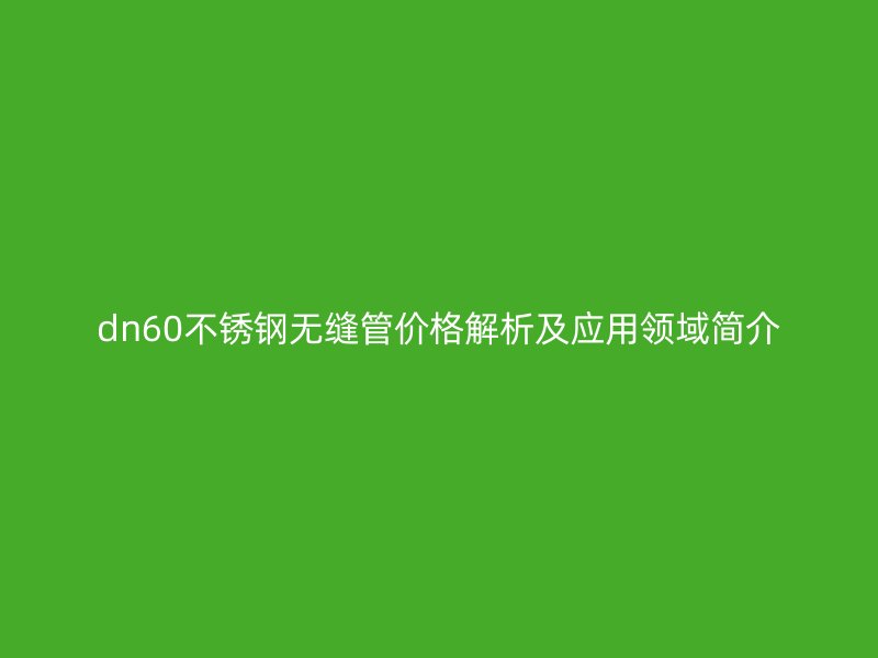 dn60不銹鋼無縫管價格解析及應(yīng)用領(lǐng)域簡介