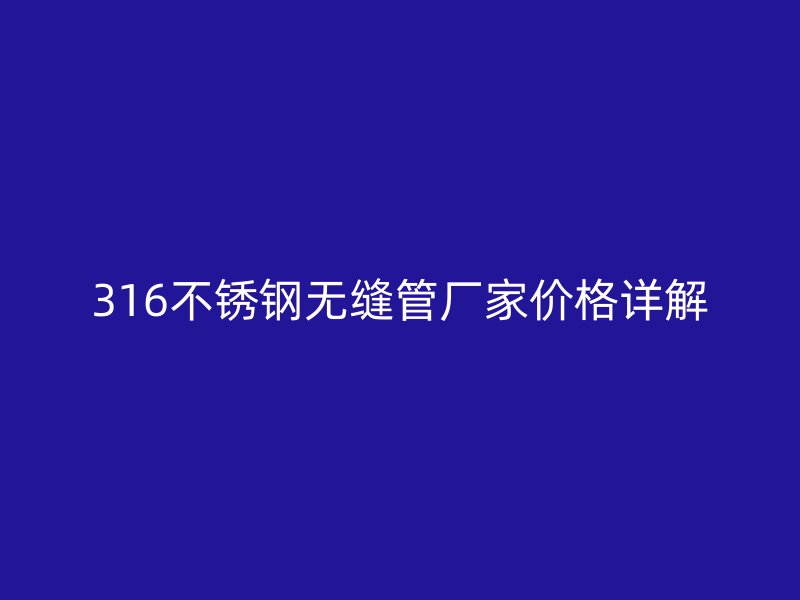 316不銹鋼無縫管廠家價格詳解