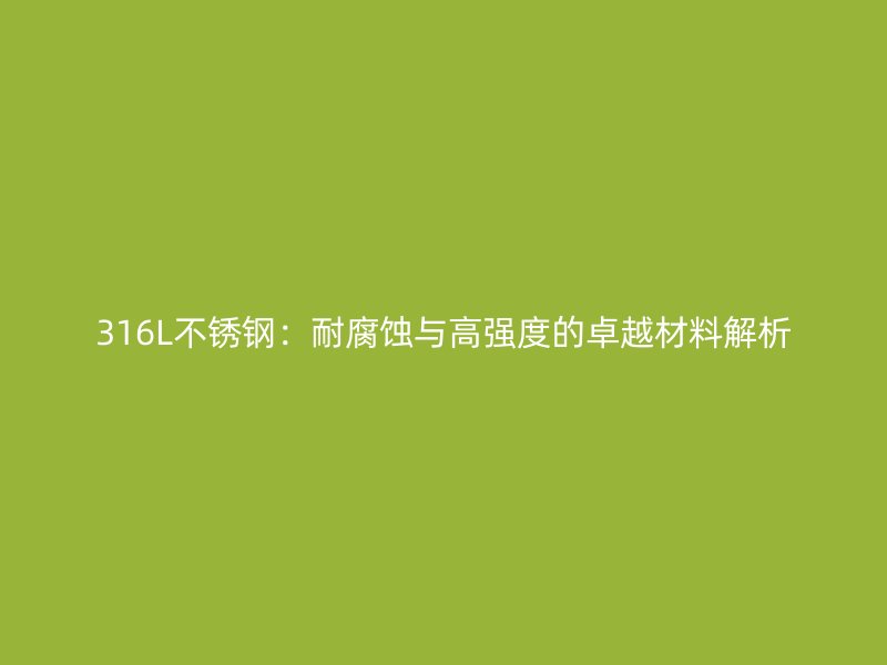 316L不銹鋼：耐腐蝕與高強(qiáng)度的卓越材料解析