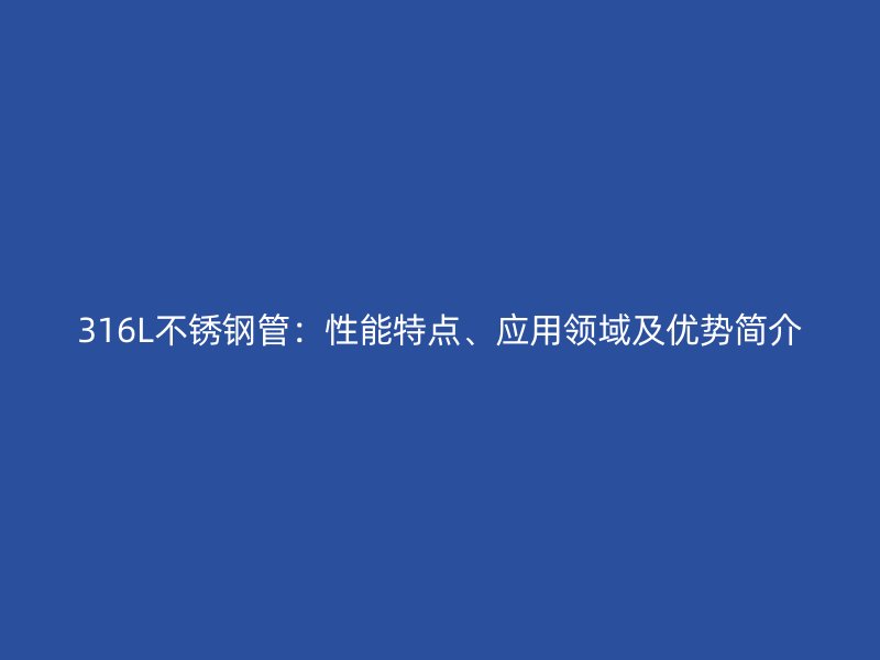 316L不銹鋼管：性能特點、應(yīng)用領(lǐng)域及優(yōu)勢簡介