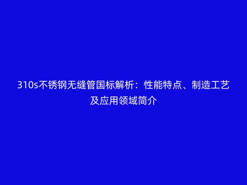 310s不銹鋼無縫管國標解析：性能特點、制造工藝及應用領(lǐng)域簡介