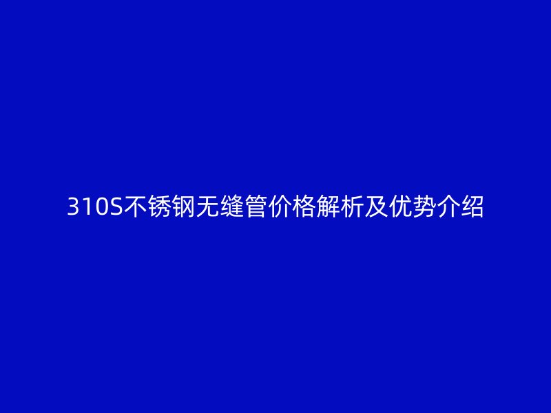 310S不銹鋼無(wú)縫管價(jià)格解析及優(yōu)勢(shì)介紹